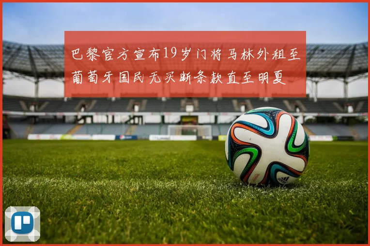 巴黎官方宣布19岁门将马林外租至葡萄牙国民无买断条款直至明夏