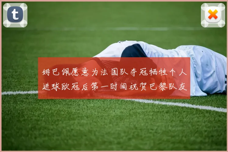姆巴佩愿意为法国队夺冠牺牲个人进球欧冠后第一时间祝贺巴黎队友