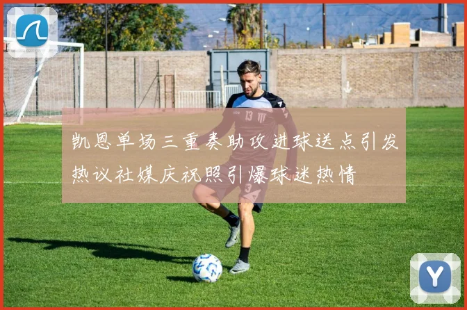 凯恩单场三重奏助攻进球送点引发热议社媒庆祝照引爆球迷热情