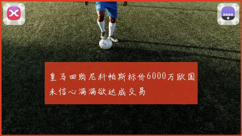 皇马回购尼科帕斯标价6000万欧国米信心满满欲达成交易