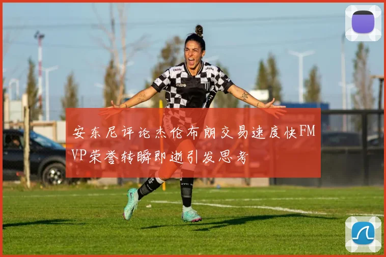 安东尼评论杰伦布朗交易速度快FMVP荣誉转瞬即逝引发思考