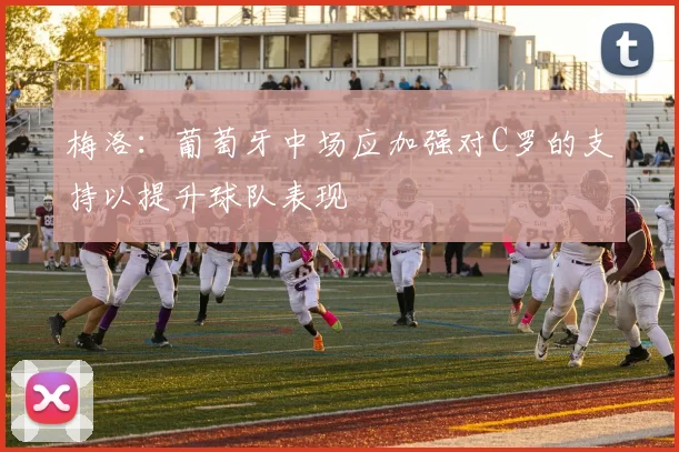 梅洛：葡萄牙中场应加强对C罗的支持以提升球队表现