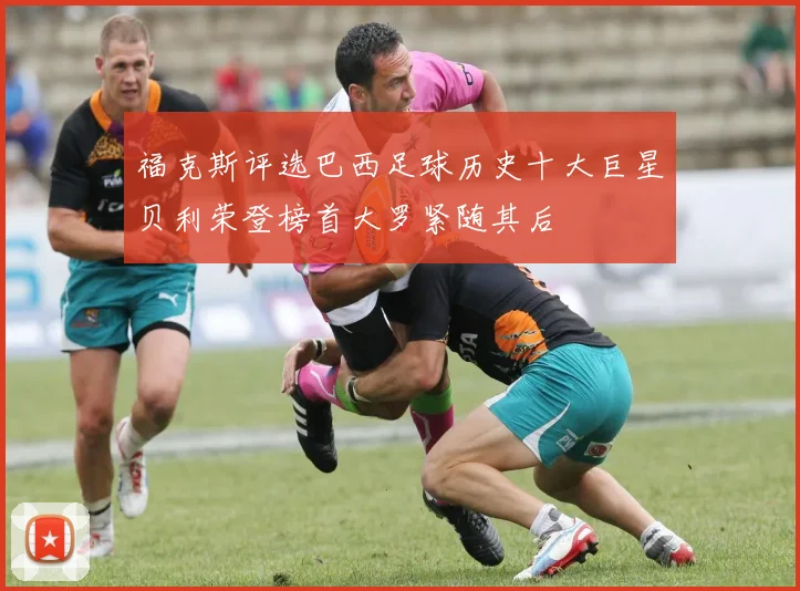 福克斯评选巴西足球历史十大巨星贝利荣登榜首大罗紧随其后