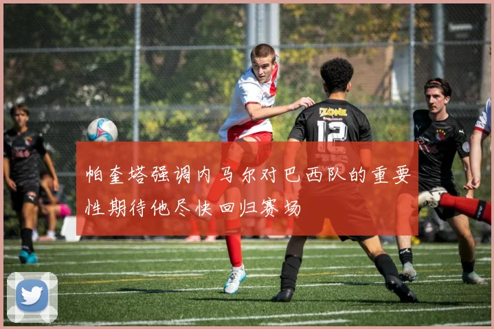 帕奎塔强调内马尔对巴西队的重要性期待他尽快回归赛场