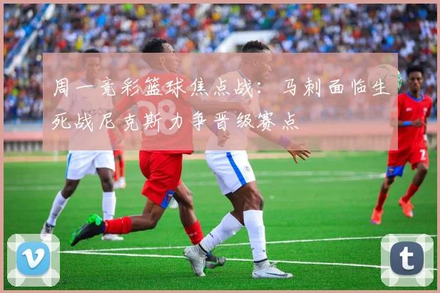 周一竞彩篮球焦点战：马刺面临生死战尼克斯力争晋级赛点