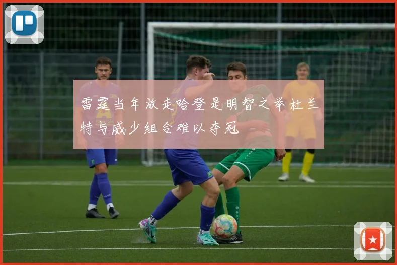 雷霆当年放走哈登是明智之举杜兰特与威少组合难以夺冠