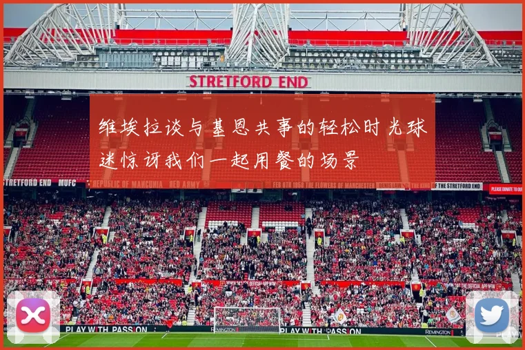 维埃拉谈与基恩共事的轻松时光球迷惊讶我们一起用餐的场景