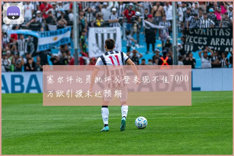 塞尔评论员批评戈登表现不佳7000万欧引援未达预期