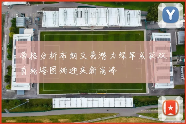 蒂格分析布朗交易潜力绿军或获双首轮塔图姆迎来新高峰