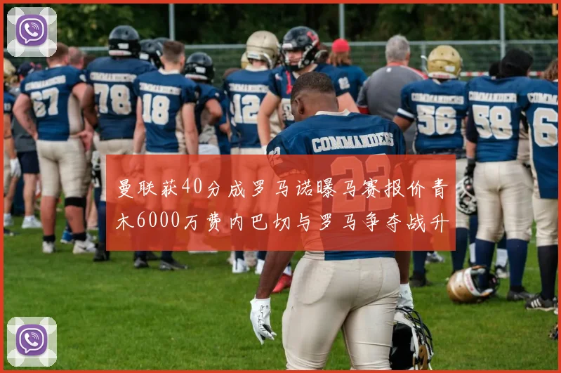 曼联获40分成罗马诺曝马赛报价青木6000万费内巴切与罗马争夺战升级