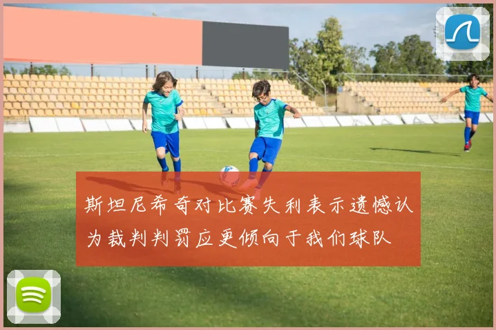 斯坦尼希奇对比赛失利表示遗憾认为裁判判罚应更倾向于我们球队
