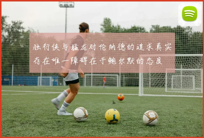 独行侠与猛龙对伦纳德的追求真实存在唯一障碍在于鲍尔默的态度