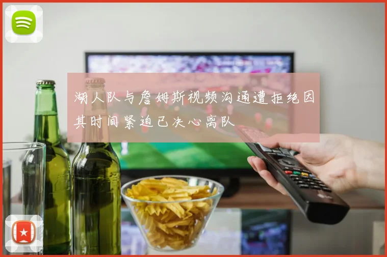 湖人队与詹姆斯视频沟通遭拒绝因其时间紧迫已决心离队