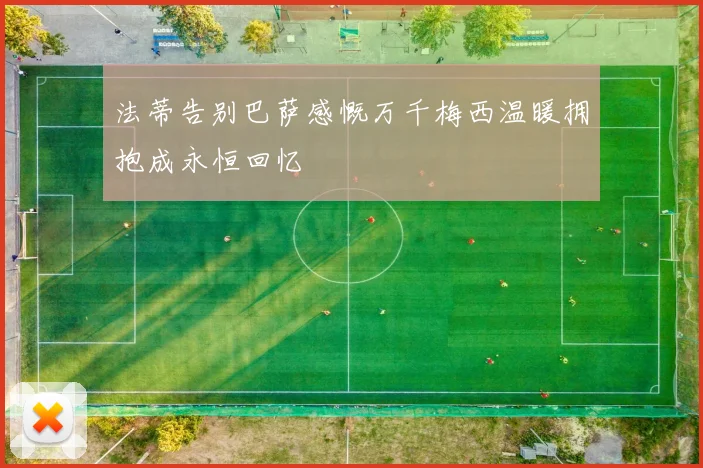 法蒂告别巴萨感慨万千梅西温暖拥抱成永恒回忆