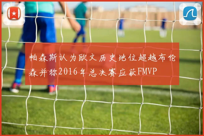 帕森斯认为欧文历史地位超越布伦森并称2016年总决赛应获FMVP
