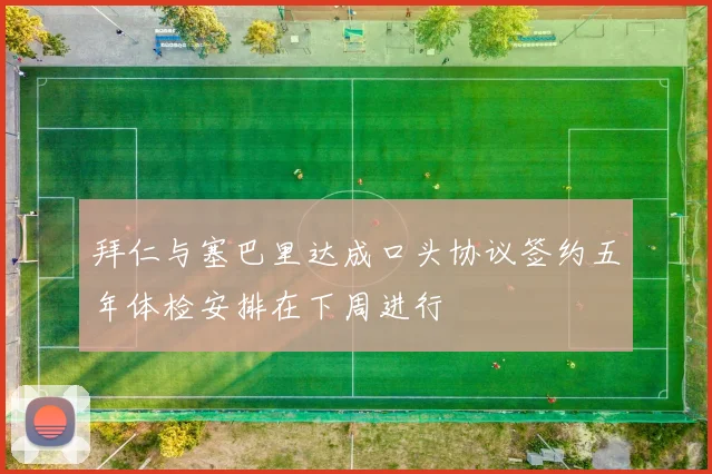 拜仁与塞巴里达成口头协议签约五年体检安排在下周进行