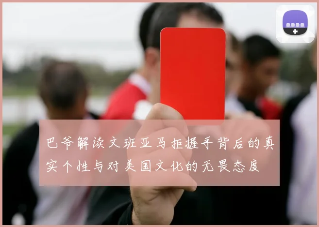 巴爷解读文班亚马拒握手背后的真实个性与对美国文化的无畏态度