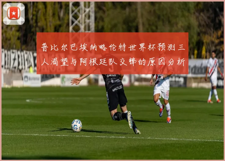 普比尔巴埃纳略伦特世界杯预测三人渴望与阿根廷队交锋的原因分析